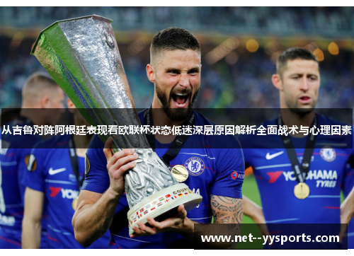 从吉鲁对阵阿根廷表现看欧联杯状态低迷深层原因解析全面战术与心理因素
