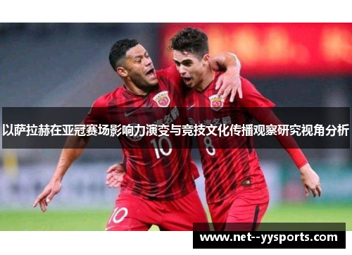 以萨拉赫在亚冠赛场影响力演变与竞技文化传播观察研究视角分析 以萨拉赫在亚冠赛场影响力演变与竞技文化传播观察研究视角分析