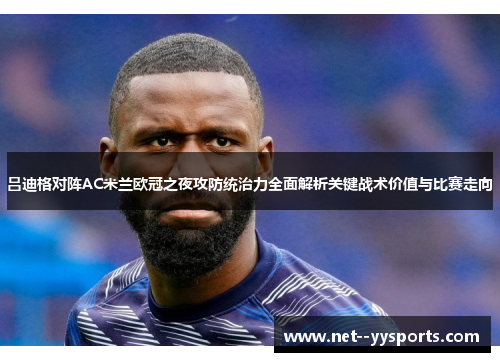 吕迪格对阵AC米兰欧冠之夜攻防统治力全面解析关键战术价值与比赛走向