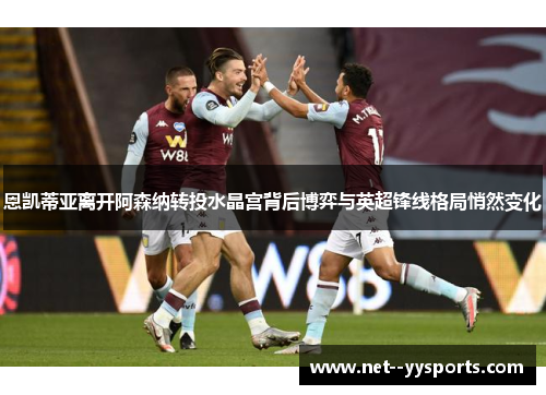 恩凯蒂亚离开阿森纳转投水晶宫背后博弈与英超锋线格局悄然变化