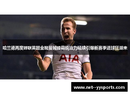 哈兰德再度蝉联英超金靴曼城锋霸统治力延续引爆新赛季进球狂潮来