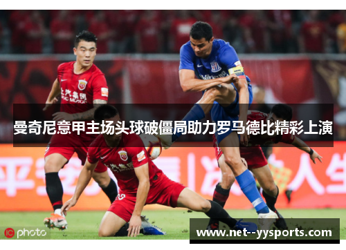曼奇尼意甲主场头球破僵局助力罗马德比精彩上演