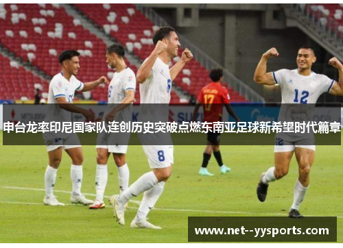申台龙率印尼国家队连创历史突破点燃东南亚足球新希望时代篇章