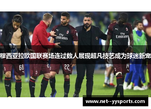 穆西亚拉欧国联赛场连过数人展现超凡技艺成为球迷新宠