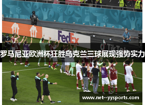 罗马尼亚欧洲杯狂胜乌克兰三球展现强势实力