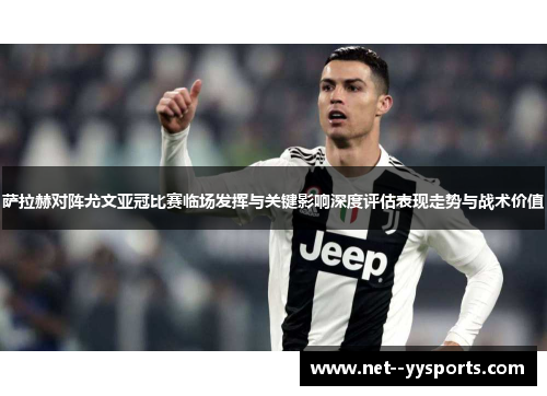 萨拉赫对阵尤文亚冠比赛临场发挥与关键影响深度评估表现走势与战术价值
