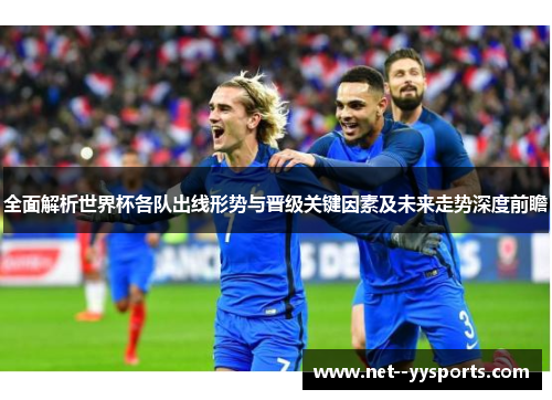 全面解析世界杯各队出线形势与晋级关键因素及未来走势深度前瞻