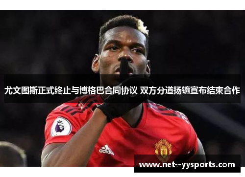 尤文图斯正式终止与博格巴合同协议 双方分道扬镳宣布结束合作