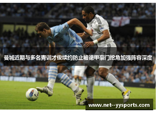 曼城近期与多名青训才俊续约防止被德甲豪门挖角加强阵容深度 曼城近期与多名青训才俊续约防止被德甲豪门挖角加强阵容深度