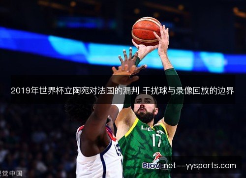 2019年世界杯立陶宛对法国的漏判 干扰球与录像回放的边界