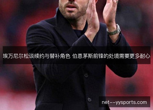埃万尼尔松谈续约与替补角色 伯恩茅斯前锋的处境需要更多耐心 埃万尼尔松谈续约与替补角色 伯恩茅斯前锋的处境需要更多耐心